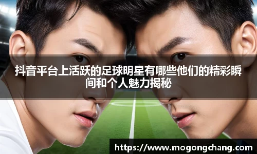 抖音平台上活跃的足球明星有哪些他们的精彩瞬间和个人魅力揭秘