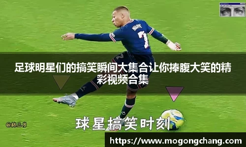 足球明星们的搞笑瞬间大集合让你捧腹大笑的精彩视频合集
